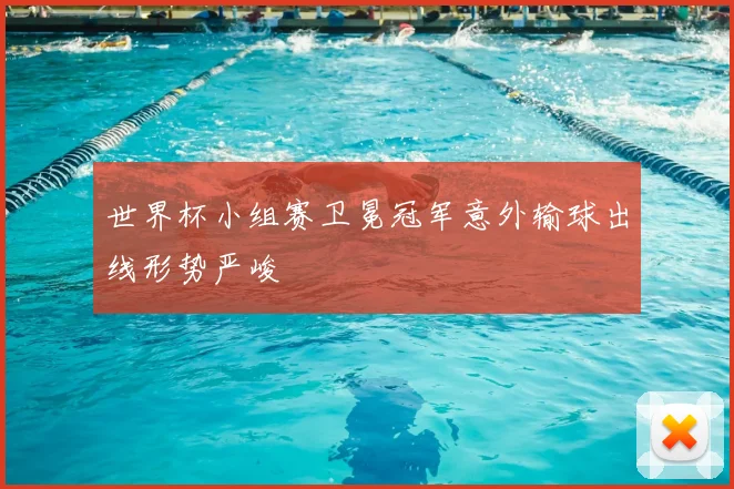 世界杯小组赛卫冕冠军意外输球出线形势严峻