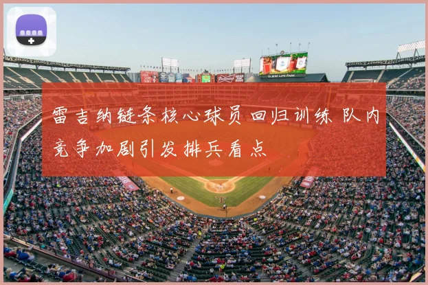 雷吉纳链条核心球员回归训练 队内竞争加剧引发排兵看点