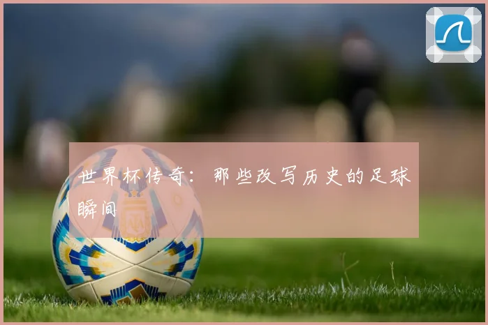 世界杯传奇:那些改写历史的足球瞬间