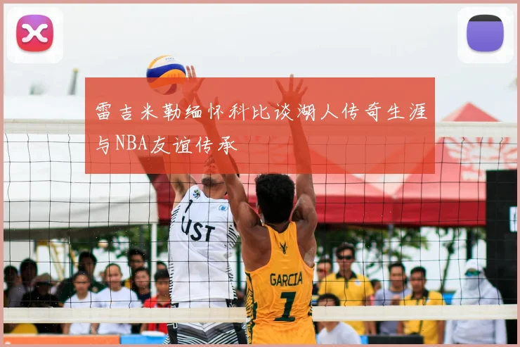 雷吉米勒缅怀科比谈湖人传奇生涯与NBA友谊传承