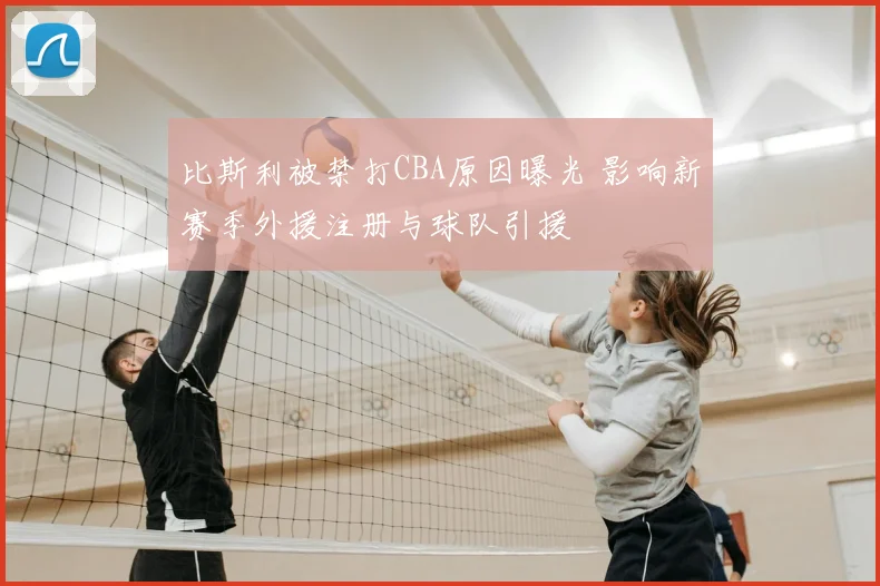 比斯利被禁打CBA原因曝光 影响新赛季外援注册与球队引援