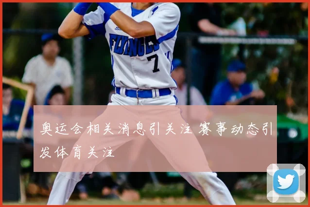 奥运会相关消息引关注 赛事动态引发体育关注