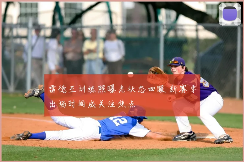 雷德王训练照曝光状态回暖 新赛季出场时间成关注焦点