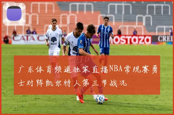 广东体育频道独家直播NBA常规赛勇士对阵凯尔特人第三节战况