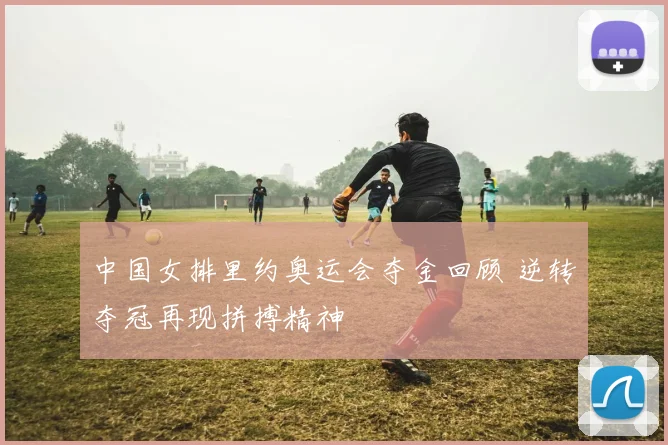 中国女排里约奥运会夺金回顾 逆转夺冠再现拼搏精神
