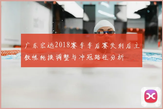 广东宏远2018赛季季后赛失利后主教练轮换调整与冲冠路径分析