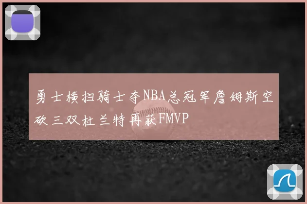 勇士横扫骑士夺NBA总冠军詹姆斯空砍三双杜兰特再获FMVP