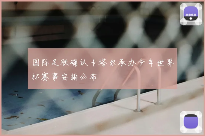 国际足联确认卡塔尔承办今年世界杯赛事安排公布