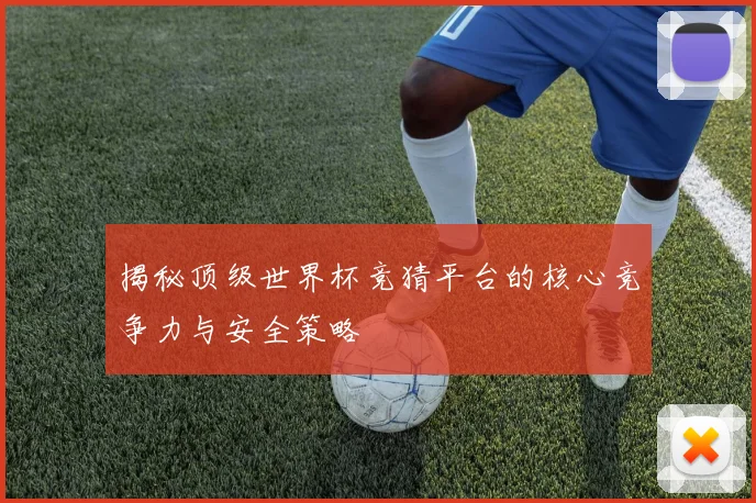 揭秘顶级世界杯竞猜平台的核心竞争力与安全策略