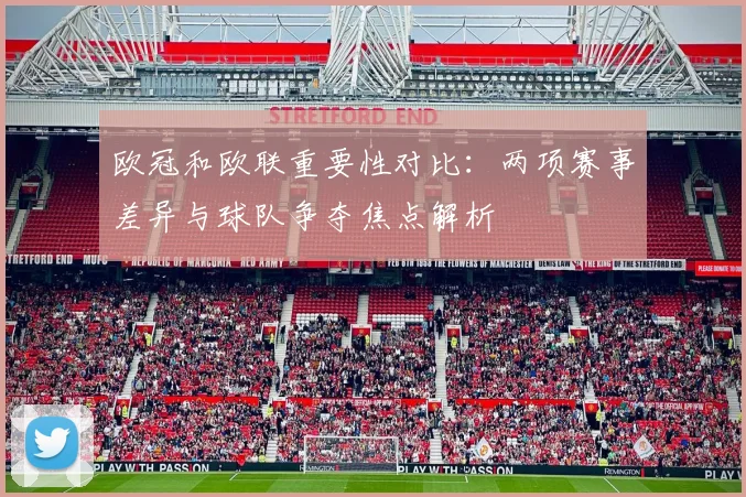欧冠和欧联重要性对比：两项赛事差异与球队争夺焦点解析