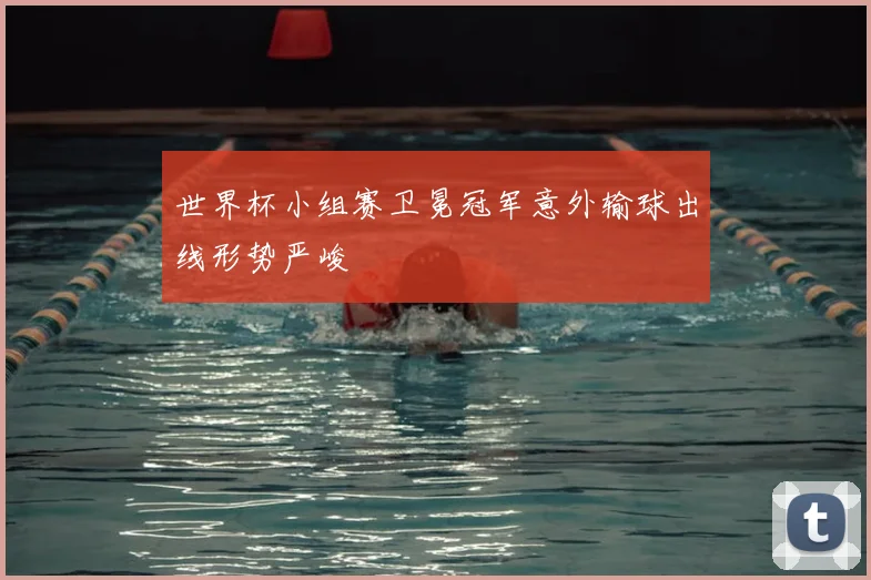 世界杯小组赛卫冕冠军意外输球出线形势严峻
