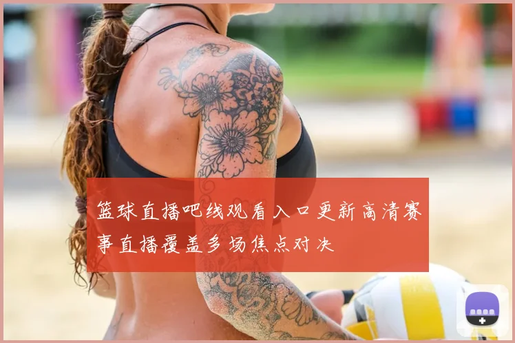 篮球直播吧线观看入口更新高清赛事直播覆盖多场焦点对决
