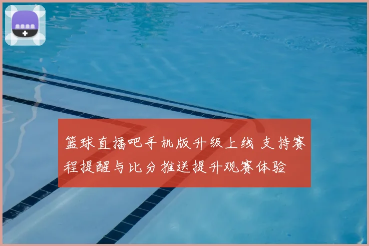 篮球直播吧手机版升级上线 支持赛程提醒与比分推送提升观赛体验