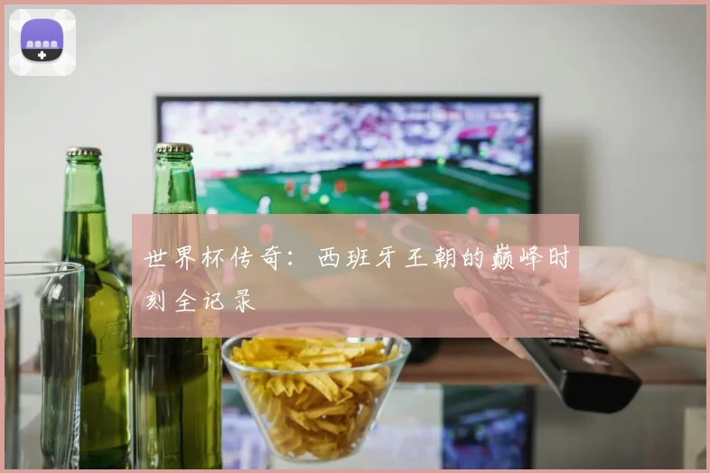 世界杯传奇:西班牙王朝的巅峰时刻全记录