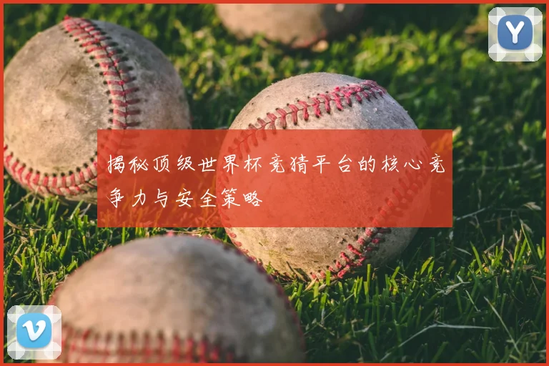 揭秘顶级世界杯竞猜平台的核心竞争力与安全策略