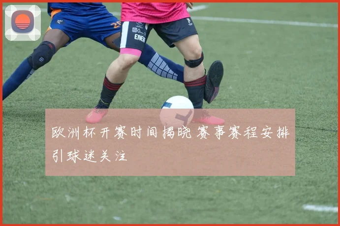 欧洲杯开赛时间揭晓 赛事赛程安排引球迷关注