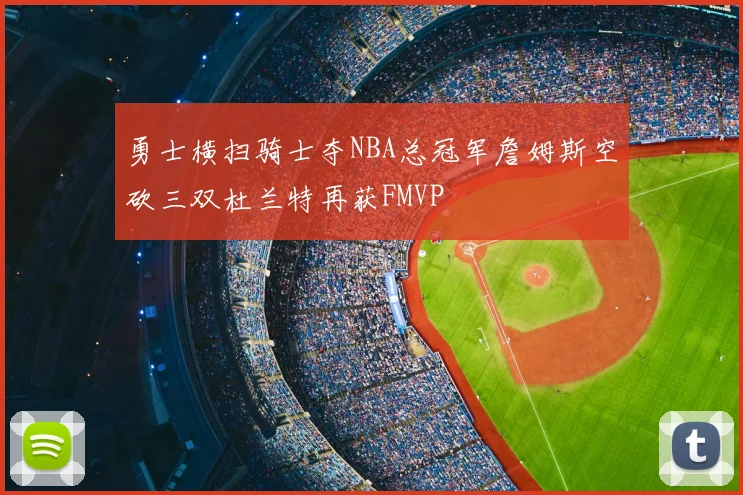 勇士横扫骑士夺NBA总冠军詹姆斯空砍三双杜兰特再获FMVP