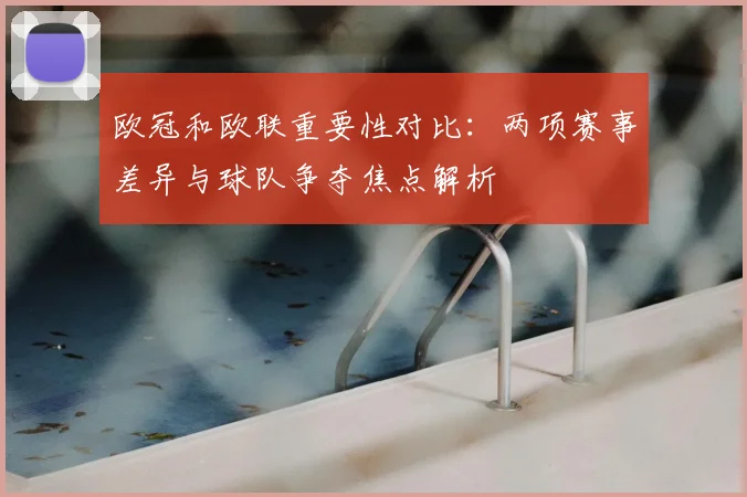 欧冠和欧联重要性对比：两项赛事差异与球队争夺焦点解析