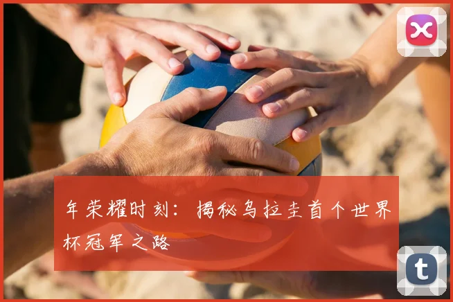 年荣耀时刻：揭秘乌拉圭首个世界杯冠军之路