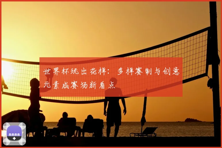 世界杯玩出花样:多样赛制与创意元素成赛场新看点