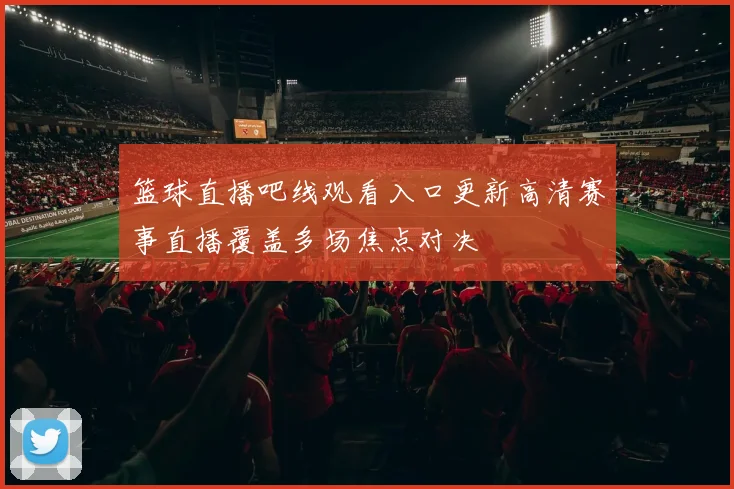 篮球直播吧线观看入口更新高清赛事直播覆盖多场焦点对决