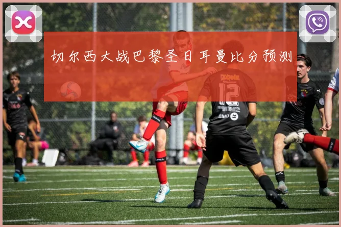 切尔西大战巴黎圣日耳曼比分预测