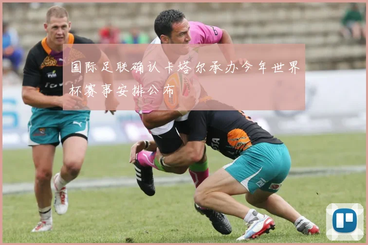 国际足联确认卡塔尔承办今年世界杯赛事安排公布