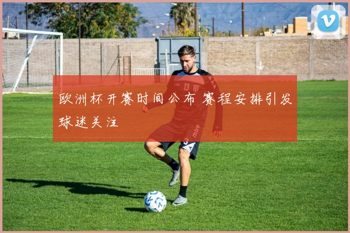 欧洲杯开赛时间公布 赛程安排引发球迷关注