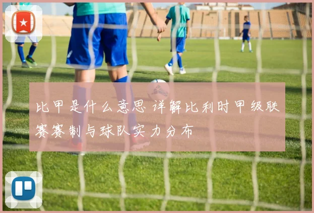 比甲是什么意思 详解比利时甲级联赛赛制与球队实力分布