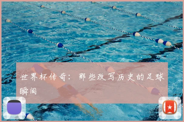 世界杯传奇:那些改写历史的足球瞬间