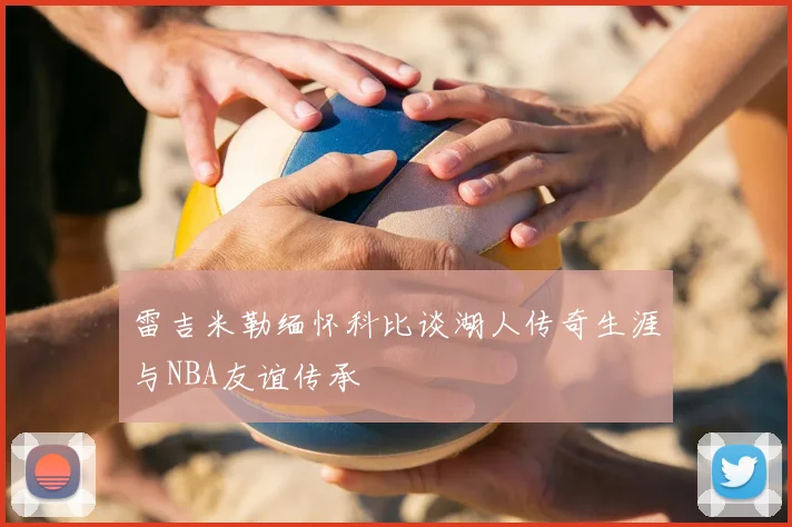 雷吉米勒缅怀科比谈湖人传奇生涯与NBA友谊传承