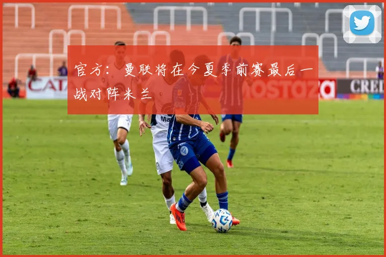 官方:曼联将在今夏季前赛最后一战对阵米兰