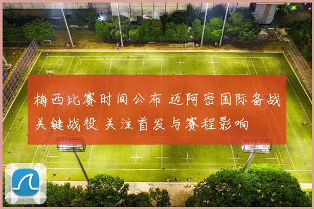 梅西比赛时间公布 迈阿密国际备战关键战役 关注首发与赛程影响