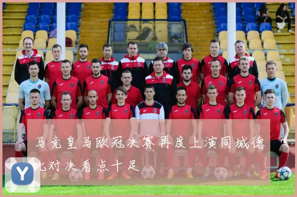马竞皇马欧冠决赛再度上演同城德比对决看点十足