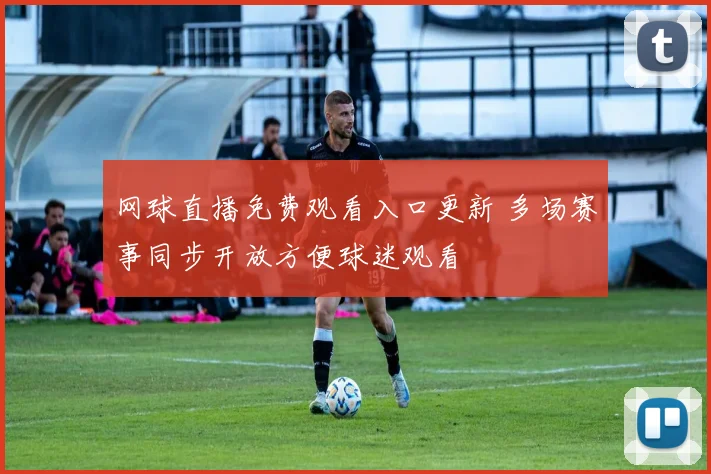 网球直播免费观看入口更新 多场赛事同步开放方便球迷观看