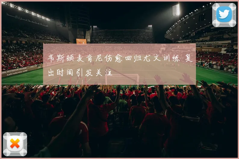 韦斯顿麦肯尼伤愈回归尤文训练 复出时间引发关注