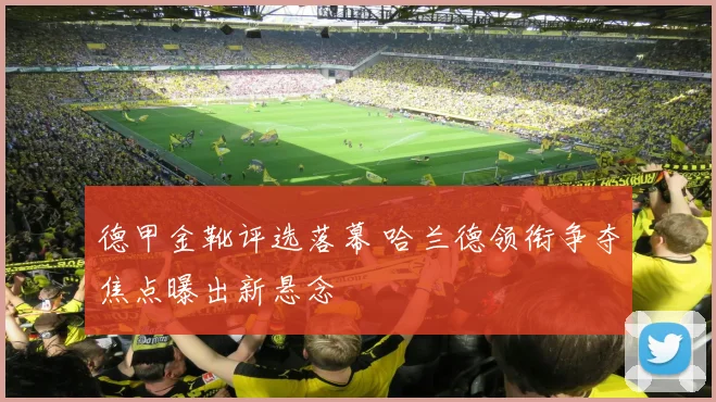 德甲金靴评选落幕 哈兰德领衔争夺焦点曝出新悬念