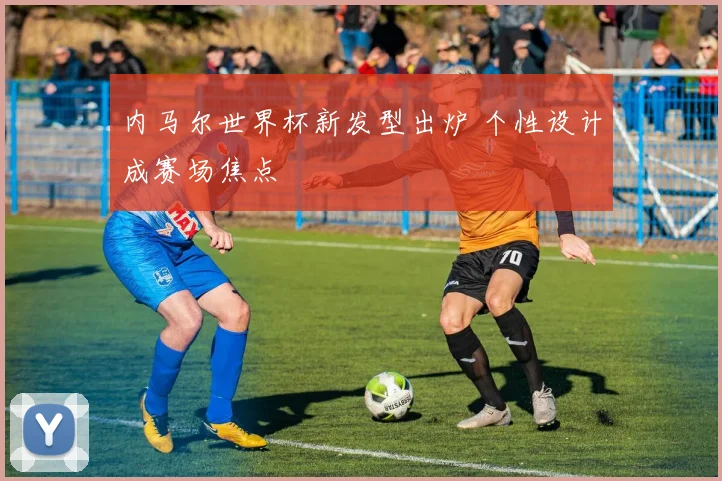 内马尔世界杯新发型出炉 个性设计成赛场焦点