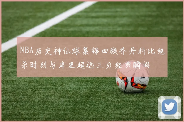 NBA历史神仙球集锦回顾乔丹科比绝杀时刻与库里超远三分经典瞬间