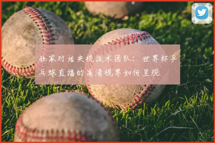 独家对话央视技术团队：世界杯乒乓球直播的高清视界如何呈现