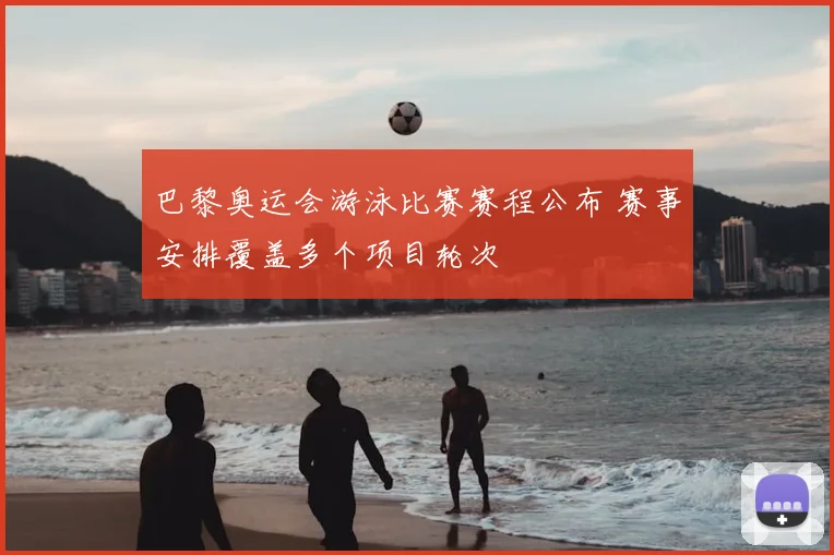 巴黎奥运会游泳比赛赛程公布 赛事安排覆盖多个项目轮次