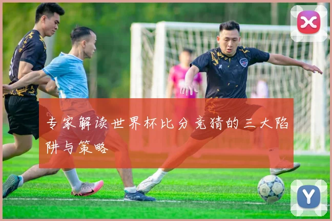 专家解读世界杯比分竞猜的三大陷阱与策略