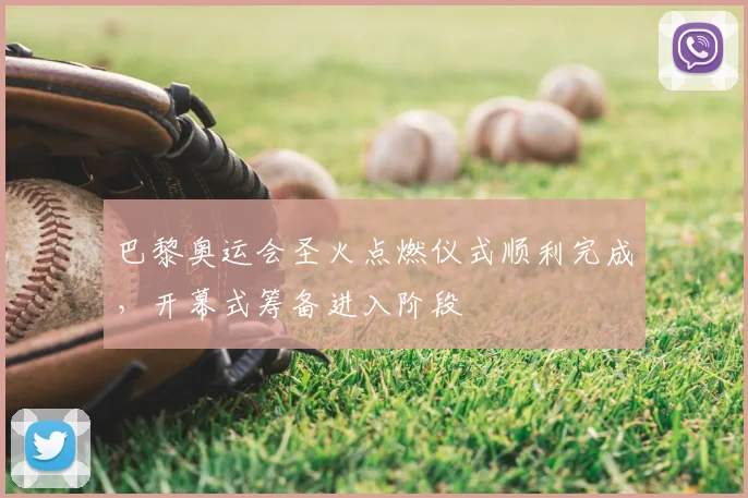 巴黎奥运会圣火点燃仪式顺利完成，开幕式筹备进入阶段