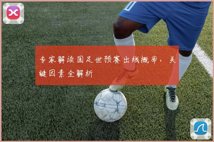 专家解读国足世预赛出线概率，关键因素全解析