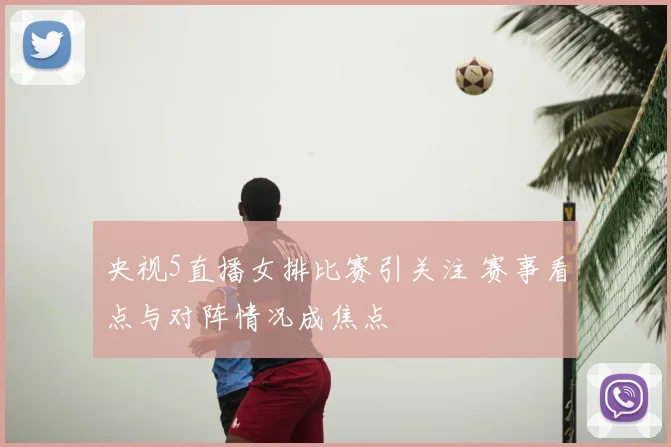 央视5直播女排比赛引关注 赛事看点与对阵情况成焦点