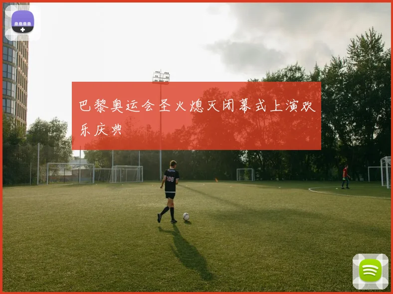 巴黎奥运会圣火熄灭闭幕式上演欢乐庆典