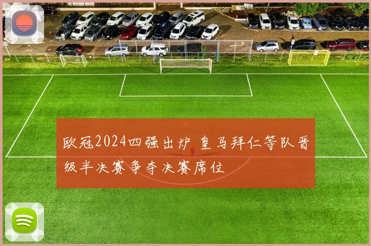 欧冠2024四强出炉 皇马拜仁等队晋级半决赛争夺决赛席位