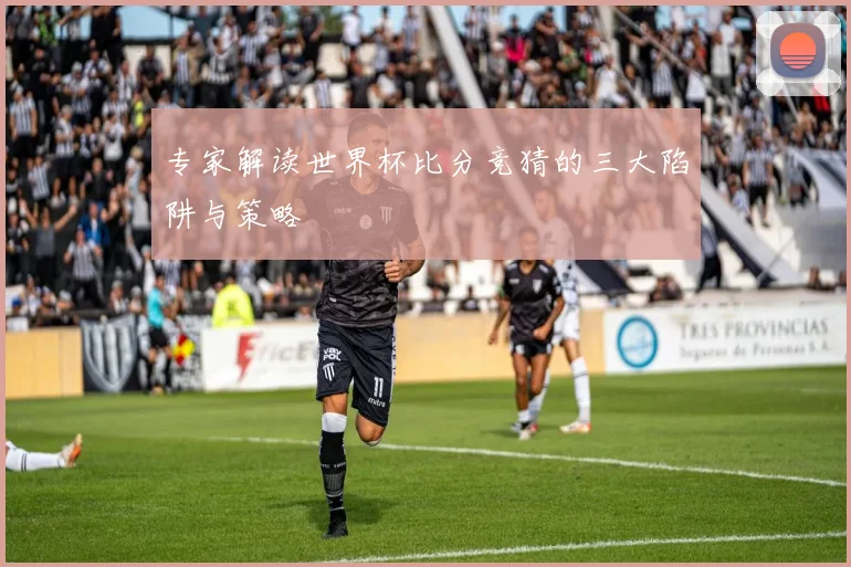 专家解读世界杯比分竞猜的三大陷阱与策略