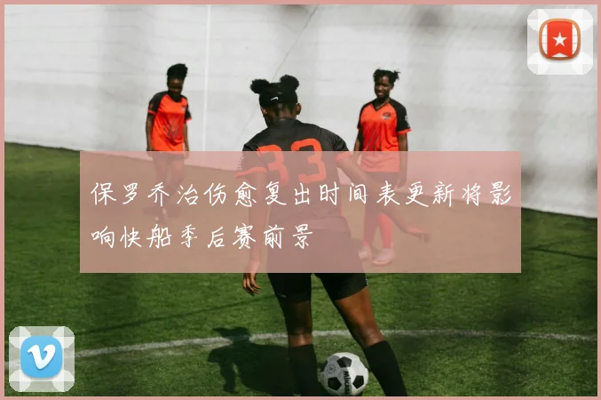 保罗乔治伤愈复出时间表更新将影响快船季后赛前景