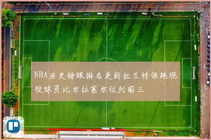 NBA历史榜眼排名更新杜兰特领跑现役球员比尔拉塞尔位列前三